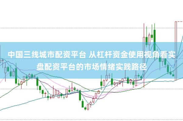 中国三线城市配资平台 从杠杆资金使用视角看实盘配资平台的市场情绪实践路径