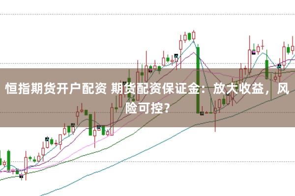 恒指期货开户配资 期货配资保证金：放大收益，风险可控？