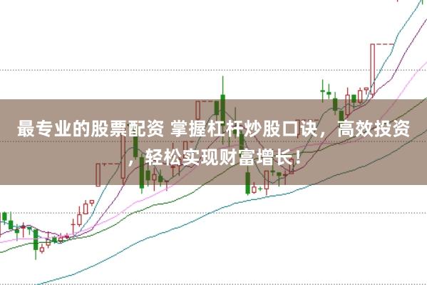最专业的股票配资 掌握杠杆炒股口诀，高效投资，轻松实现财富增长！