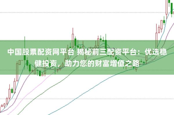 中国股票配资网平台 揭秘前三配资平台:优选稳健投资,助力您的财富增值之路