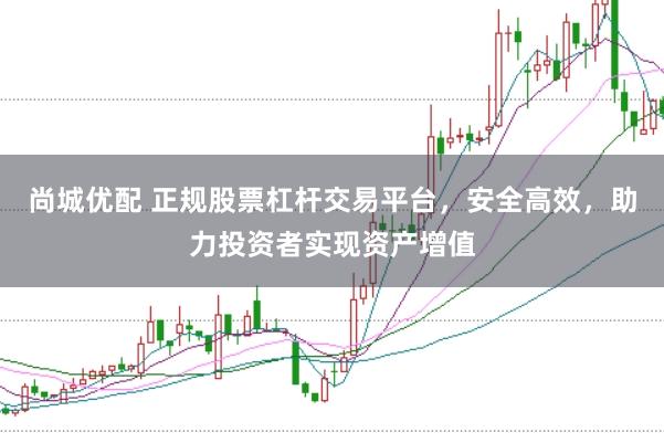 尚城优配 正规股票杠杆交易平台，安全高效，助力投资者实现资产增值