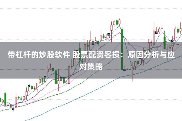 带杠杆的炒股软件 股票配资客损：原因分析与应对策略