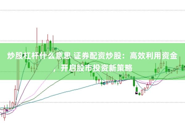炒股杠杆什么意思 证券配资炒股:高效利用资金,开启股市投资新策略