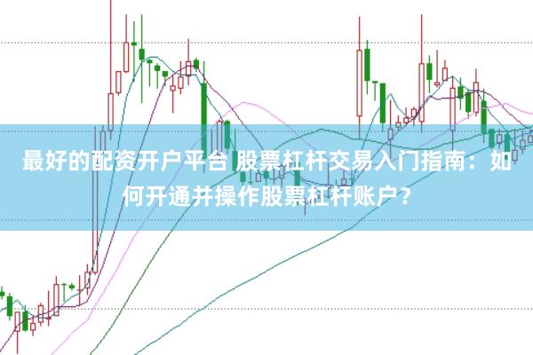 最好的配资开户平台 股票杠杆交易入门指南:如何开通并操作股票杠杆账户?