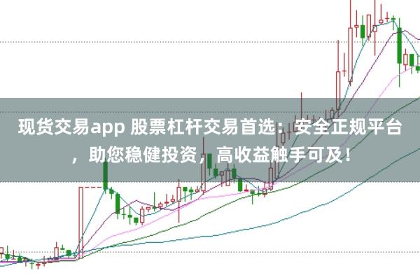现货交易app 股票杠杆交易首选:安全正规平台,助您稳健投资,高收益触手可及!