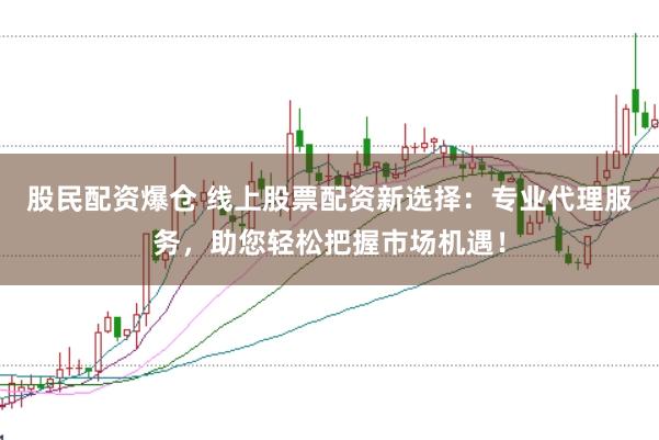 股民配资爆仓 线上股票配资新选择:专业代理服务,助您轻松把握市场机遇!
