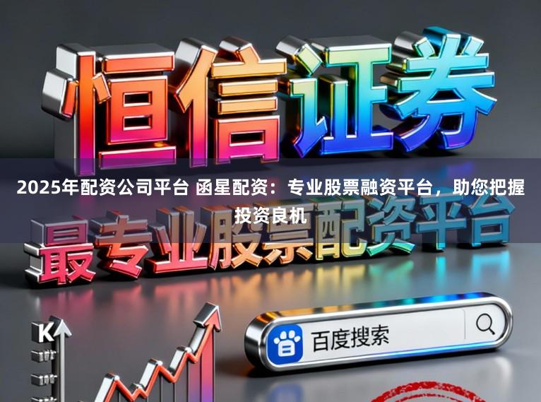 2025年配资公司平台 函星配资:专业股票融资平台,助您把握投资良机