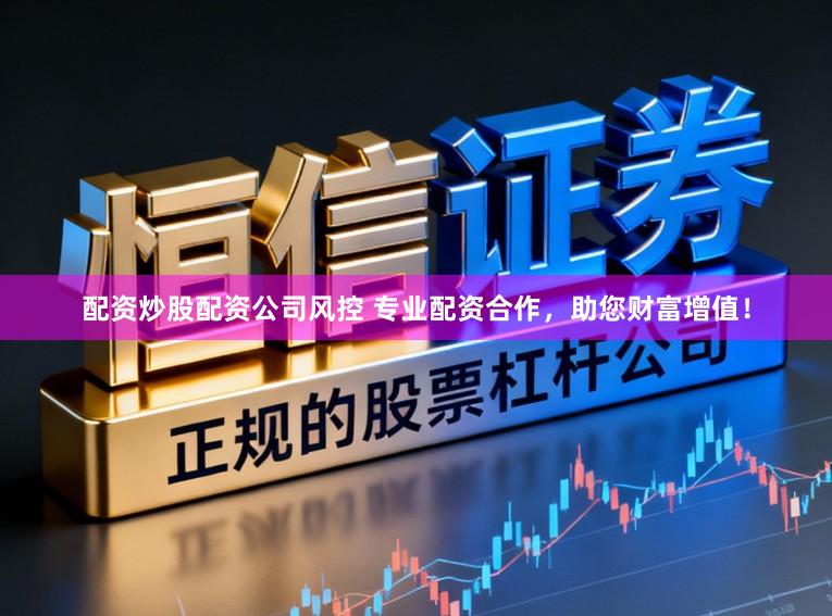 配资炒股配资公司风控 专业配资合作，助您财富增值！