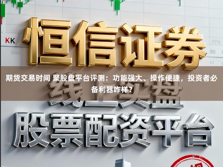 期货交易时间 聚股盘平台评测：功能强大、操作便捷，投资者必备利器咋样？