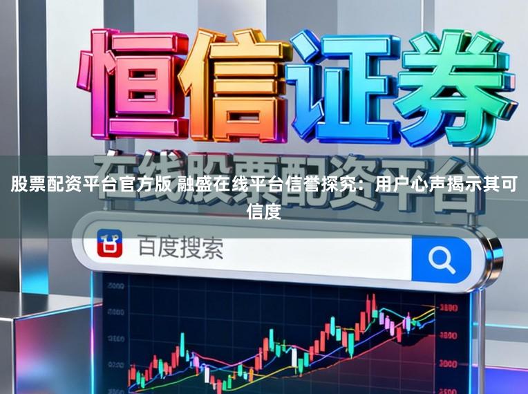 股票配资平台官方版 融盛在线平台信誉探究：用户心声揭示其可信度