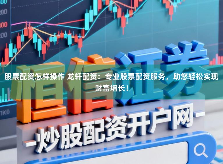 股票配资怎样操作 龙轩配资：专业股票配资服务，助您轻松实现财富增长！