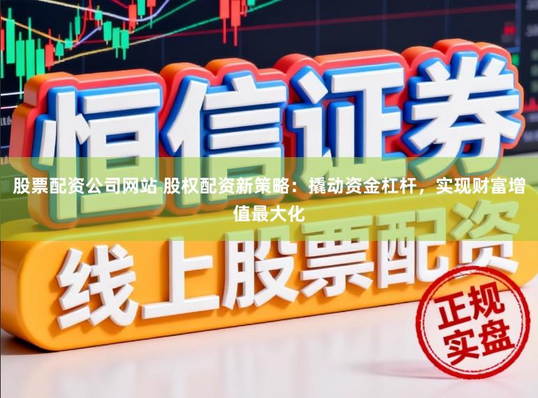 股票配资公司网站 股权配资新策略：撬动资金杠杆，实现财富增值最大化