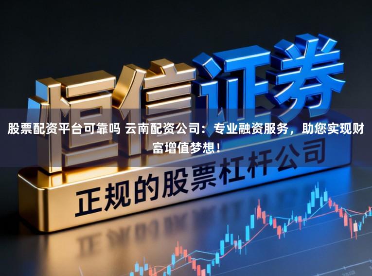 股票配资平台可靠吗 云南配资公司:专业融资服务,助您实现财富增值梦想!